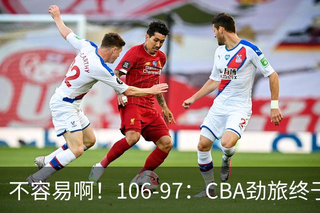 不容易啊！106-97：CBA劲旅终于赢了终结连败、首胜本土后卫27分