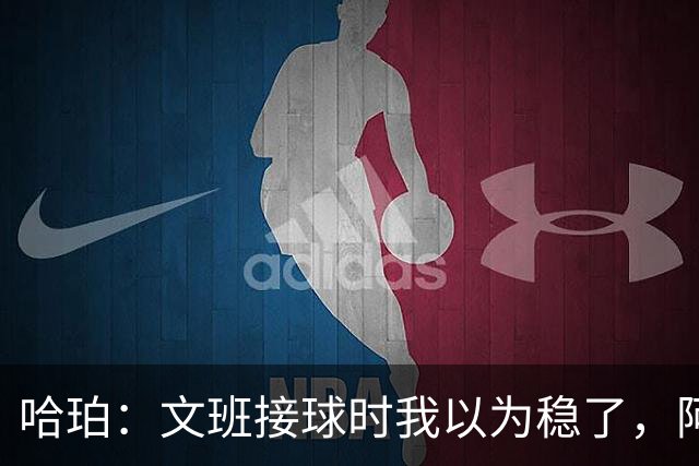 哈珀：文班接球时我以为稳了，阿门那记封盖实属罕见